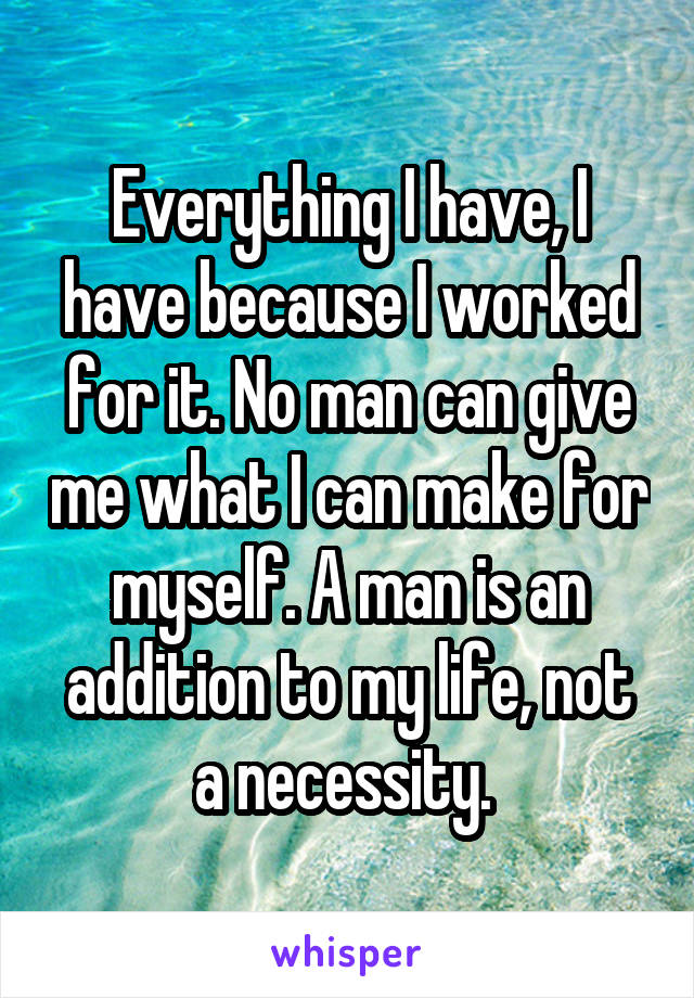 Everything I have, I have because I worked for it. No man can give me what I can make for myself. A man is an addition to my life, not a necessity. 