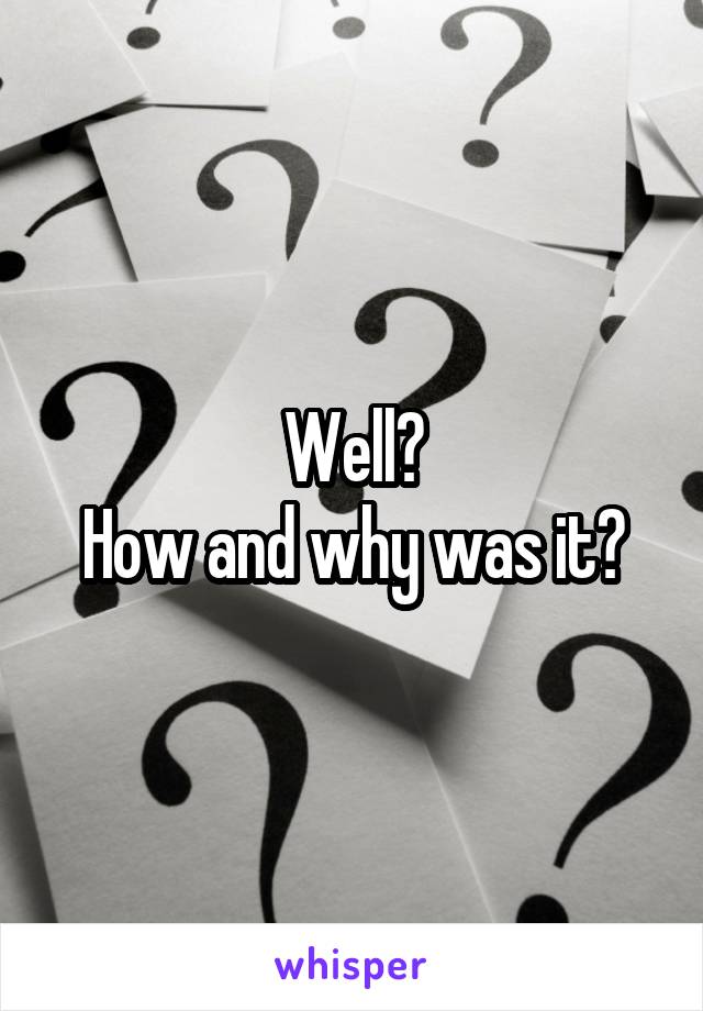 Well?
How and why was it?