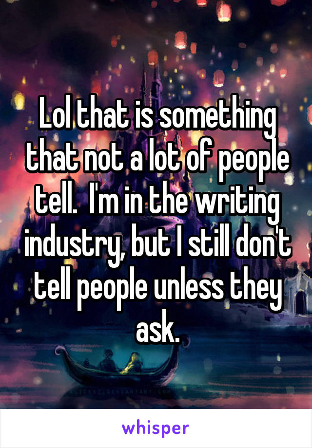 Lol that is something that not a lot of people tell.  I'm in the writing industry, but I still don't tell people unless they ask.