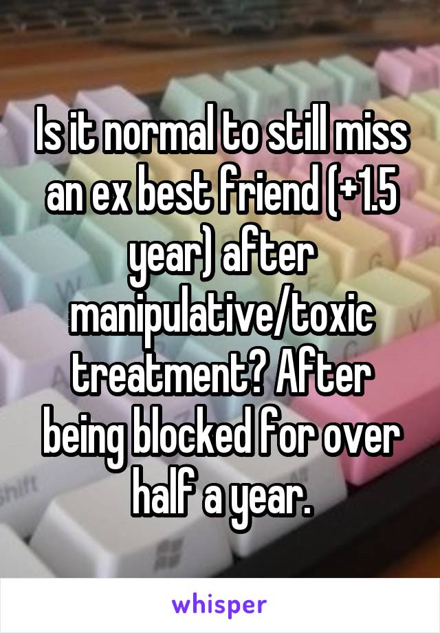 Is it normal to still miss an ex best friend (+1.5 year) after manipulative/toxic treatment? After being blocked for over half a year.