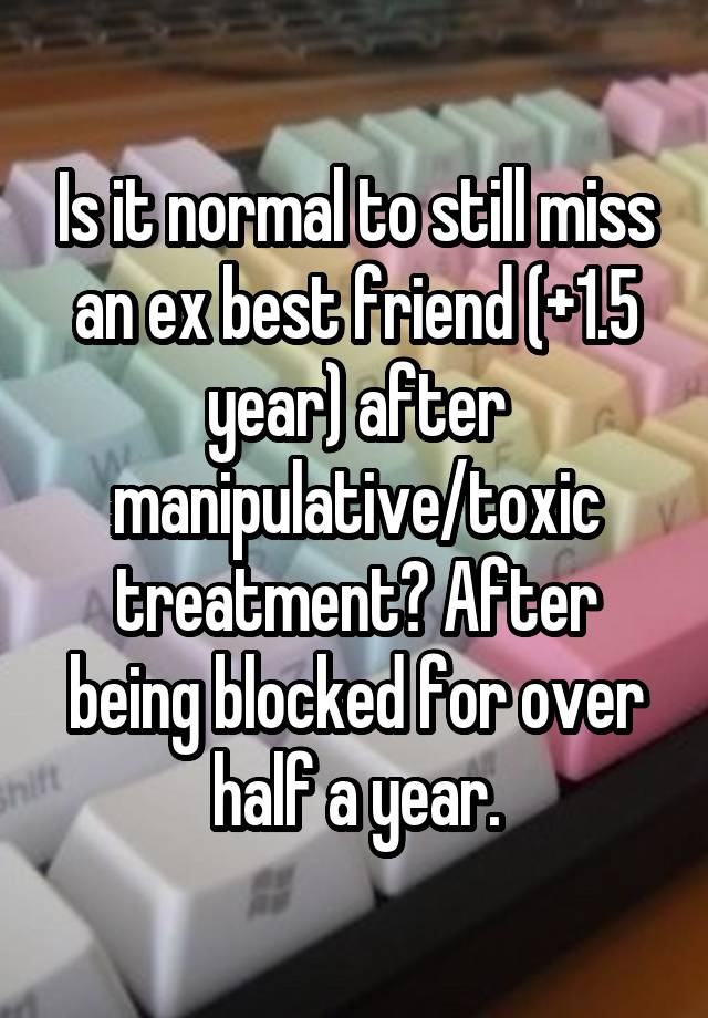 Is it normal to still miss an ex best friend (+1.5 year) after manipulative/toxic treatment? After being blocked for over half a year.