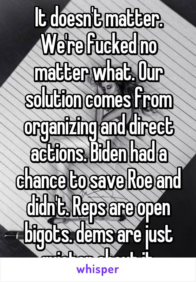 It doesn't matter. We're fucked no matter what. Our solution comes from organizing and direct actions. Biden had a chance to save Roe and didn't. Reps are open bigots. dems are just quieter about it.