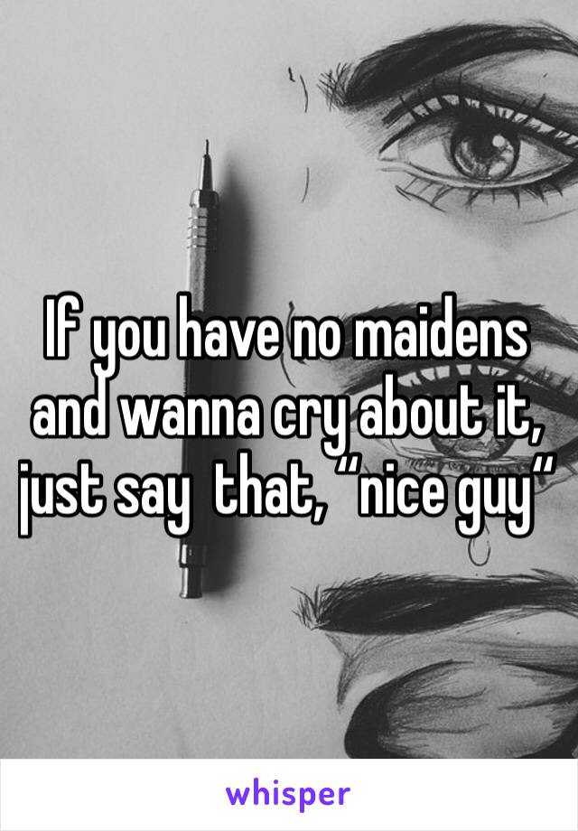 If you have no maidens and wanna cry about it, just say  that, “nice guy“