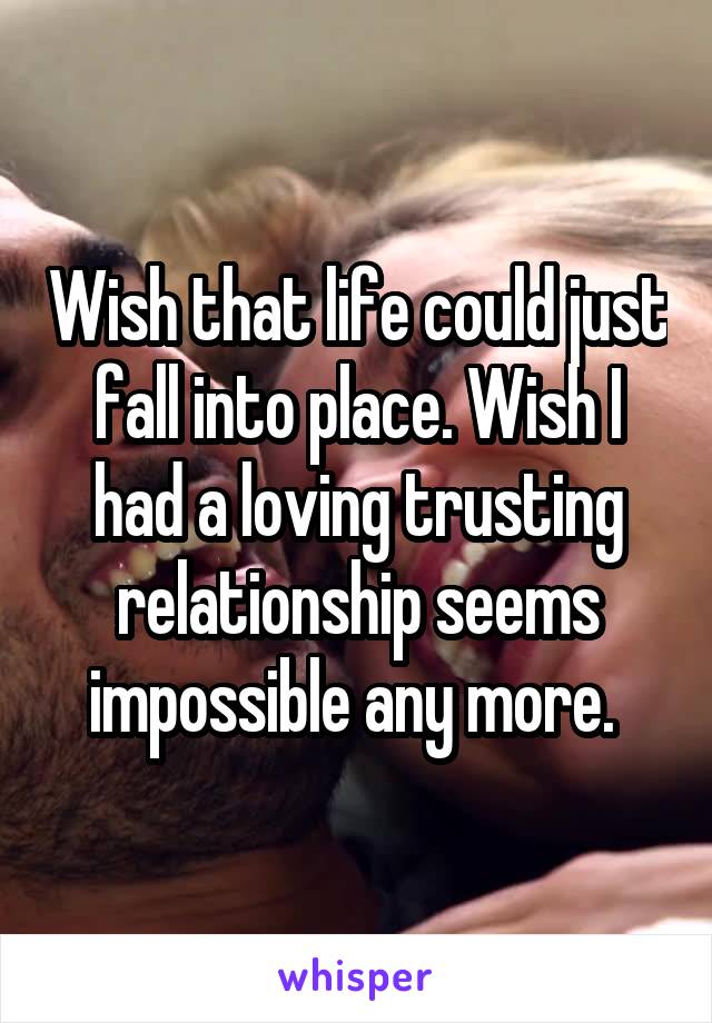 Wish that life could just fall into place. Wish I had a loving trusting relationship seems impossible any more. 