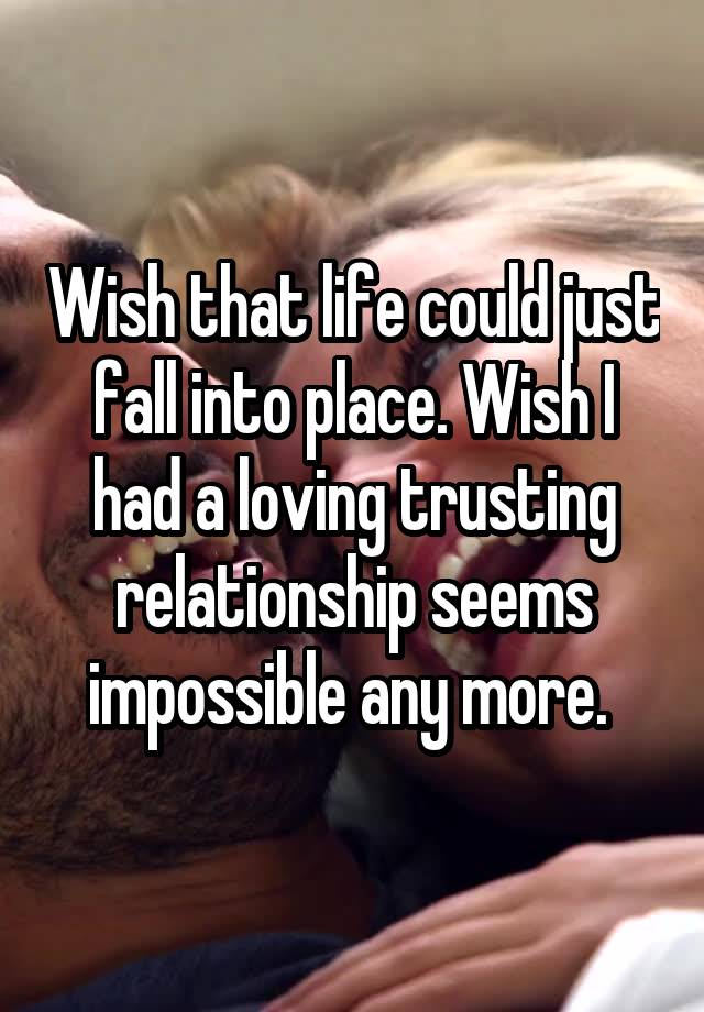 Wish that life could just fall into place. Wish I had a loving trusting relationship seems impossible any more. 