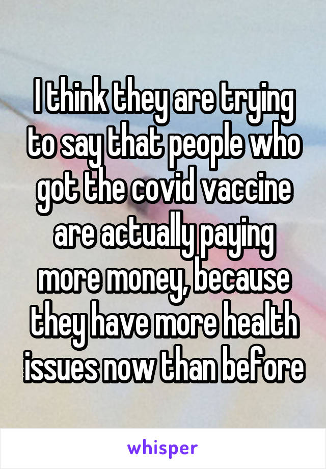 I think they are trying to say that people who got the covid vaccine are actually paying more money, because they have more health issues now than before