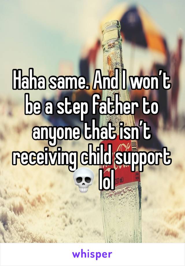 Haha same. And I won’t be a step father to anyone that isn’t receiving child support 💀 lol 