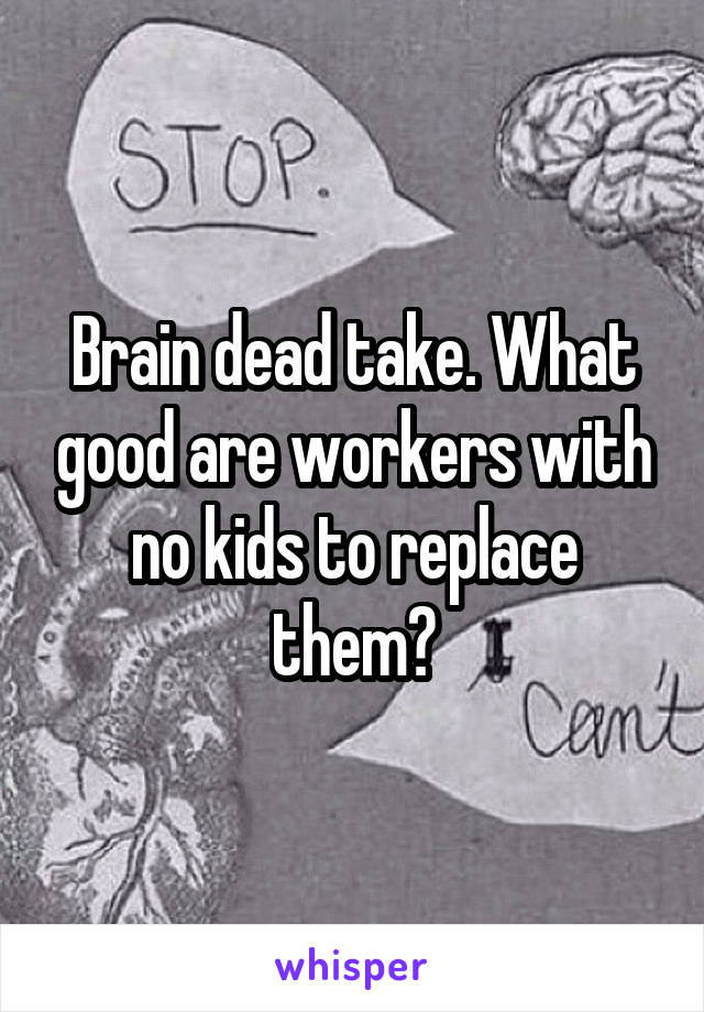 Brain dead take. What good are workers with no kids to replace them?