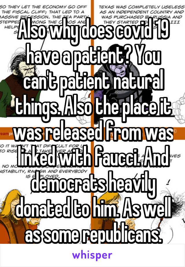 Also why does covid 19 have a patient? You can't patient natural things. Also the place it was released from was linked with faucci. And democrats heavily donated to him. As well as some republicans.