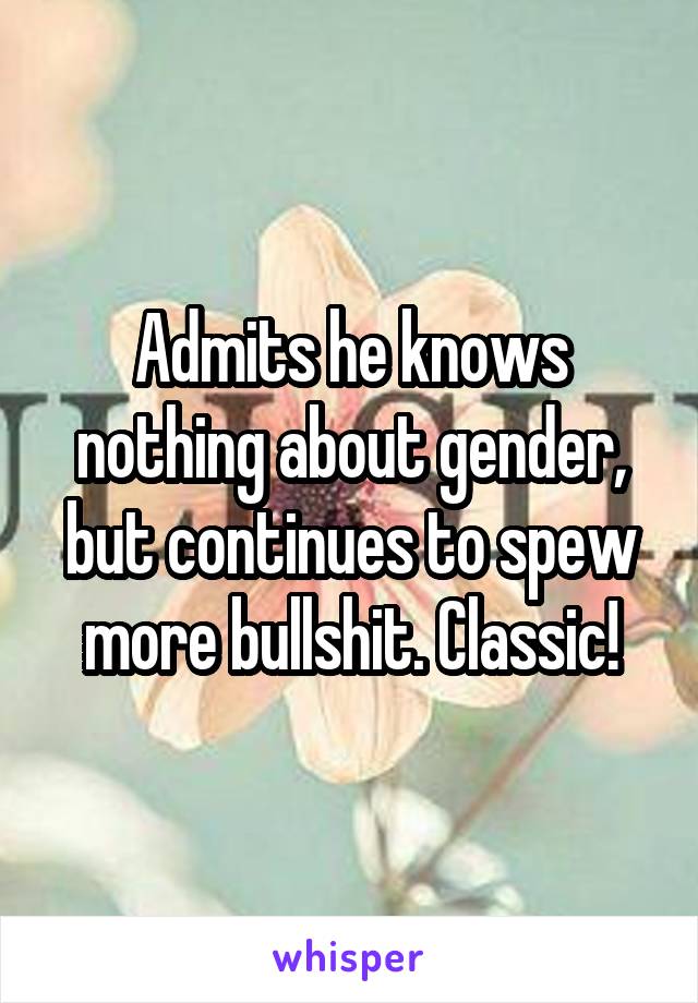 Admits he knows nothing about gender, but continues to spew more bullshit. Classic!