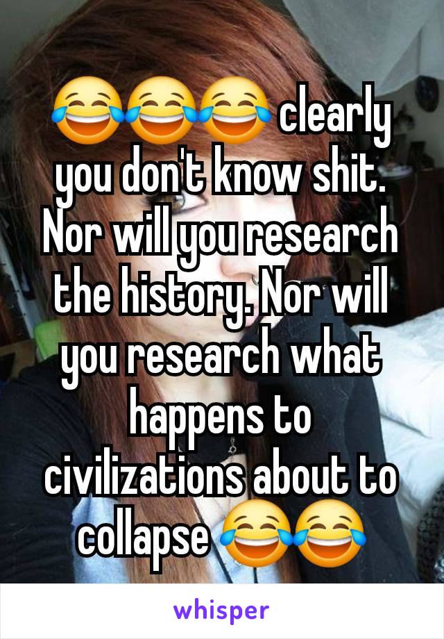 😂😂😂 clearly you don't know shit. Nor will you research the history. Nor will you research what happens to civilizations about to collapse 😂😂