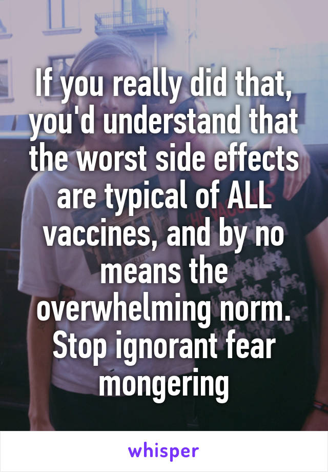 If you really did that, you'd understand that the worst side effects are typical of ALL vaccines, and by no means the overwhelming norm. Stop ignorant fear mongering