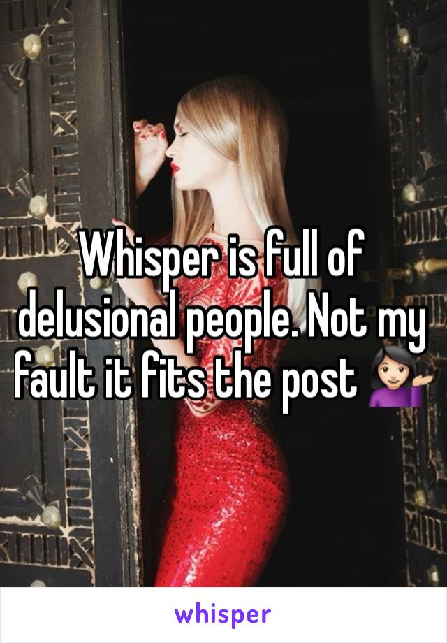 Whisper is full of delusional people. Not my fault it fits the post 💁🏻‍♀️