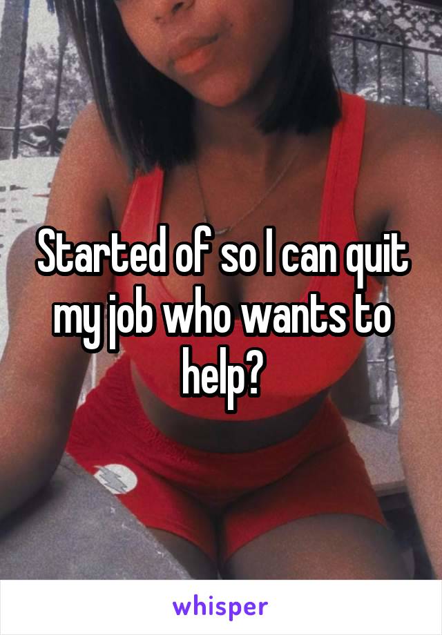 Started of so I can quit my job who wants to help?