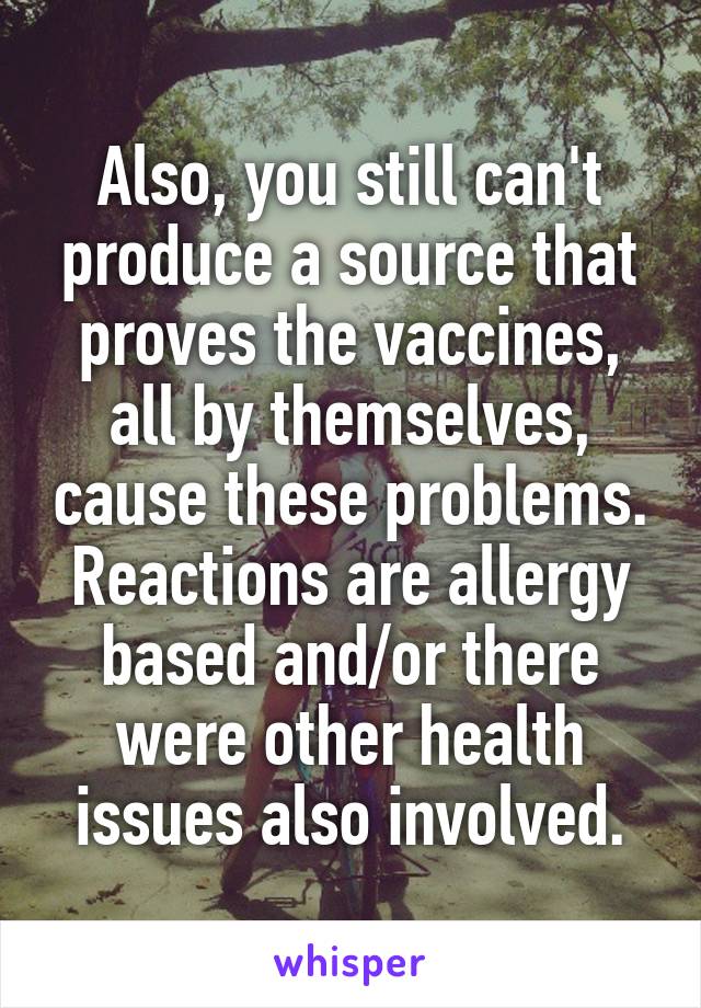 Also, you still can't produce a source that proves the vaccines, all by themselves, cause these problems. Reactions are allergy based and/or there were other health issues also involved.