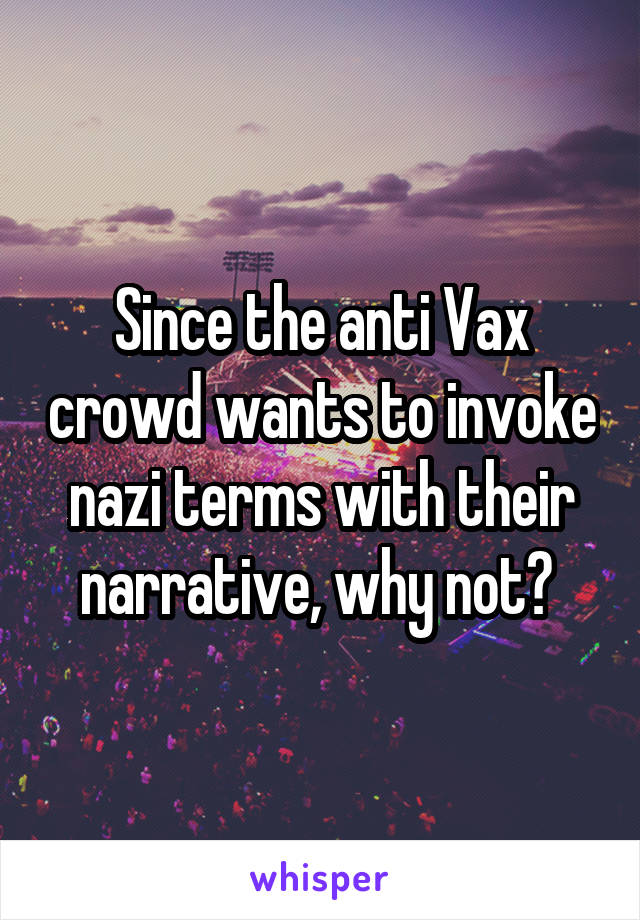 Since the anti Vax crowd wants to invoke nazi terms with their narrative, why not? 