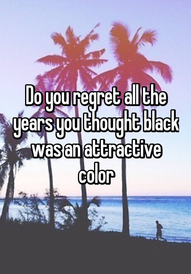 Do you regret all the years you thought black was an attractive color