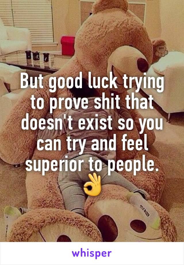 But good luck trying to prove shit that doesn't exist so you can try and feel superior to people.
👌