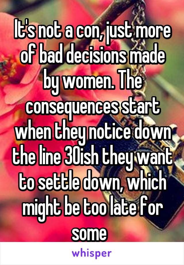 It's not a con, just more of bad decisions made by women. The consequences start when they notice down the line 30ish they want to settle down, which might be too late for some  