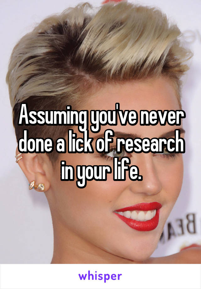 Assuming you've never done a lick of research in your life.