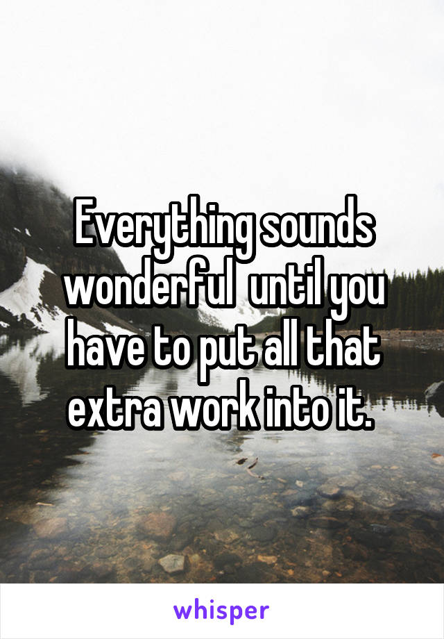 Everything sounds wonderful  until you have to put all that extra work into it. 