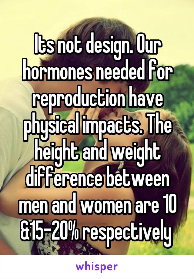 Its not design. Our hormones needed for reproduction have physical impacts. The height and weight difference between men and women are 10 &15-20% respectively 