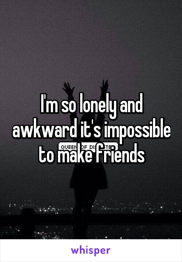 I'm so lonely and awkward it's impossible to make friends