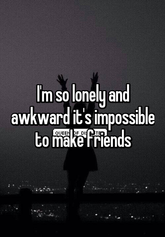 I'm so lonely and awkward it's impossible to make friends