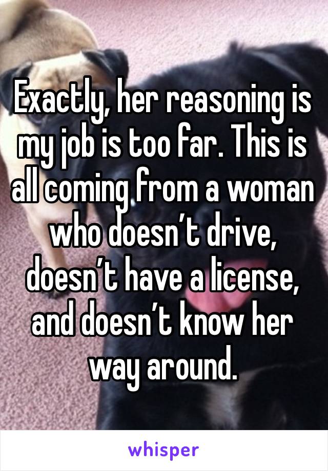 Exactly, her reasoning is my job is too far. This is all coming from a woman who doesn’t drive, doesn’t have a license, and doesn’t know her way around.