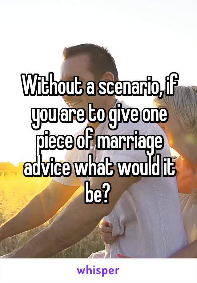 Without a scenario, if you are to give one piece of marriage advice what would it be? 