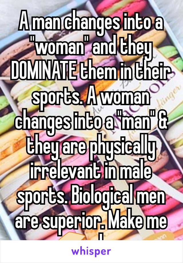 A man changes into a "woman" and they DOMINATE them in their sports. A woman changes into a "man" & they are physically irrelevant in male sports. Biological men are superior. Make me a 🥪 please 