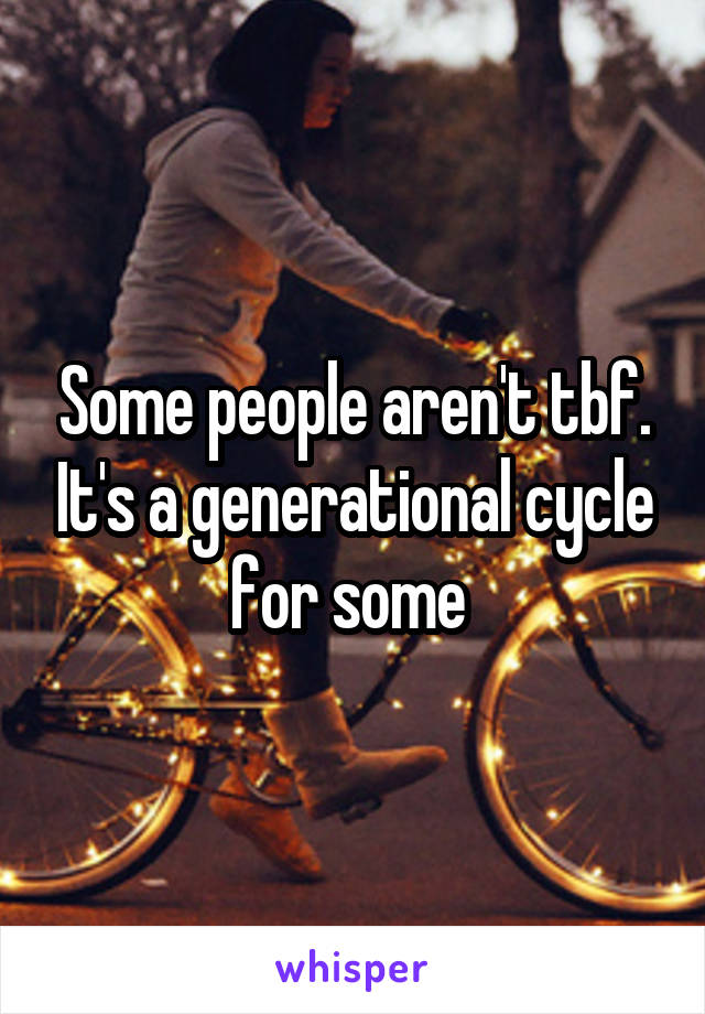 Some people aren't tbf. It's a generational cycle for some 