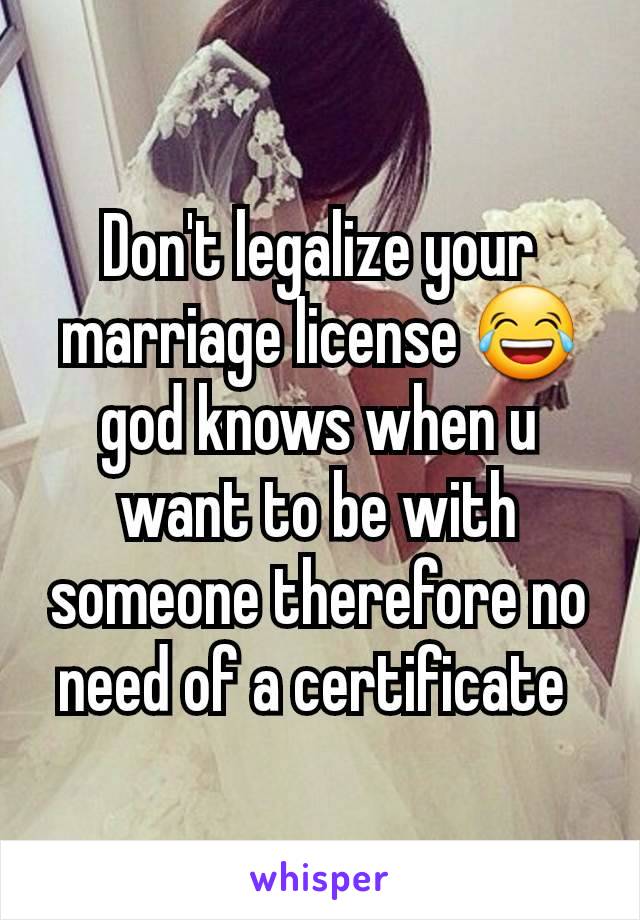 Don't legalize your marriage license 😂 god knows when u want to be with someone therefore no need of a certificate 