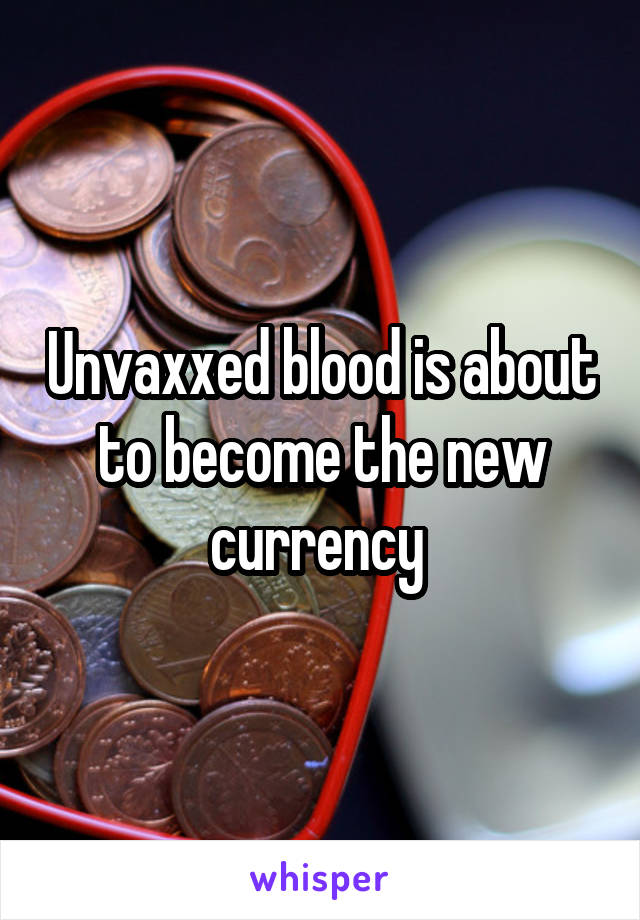 Unvaxxed blood is about to become the new currency 