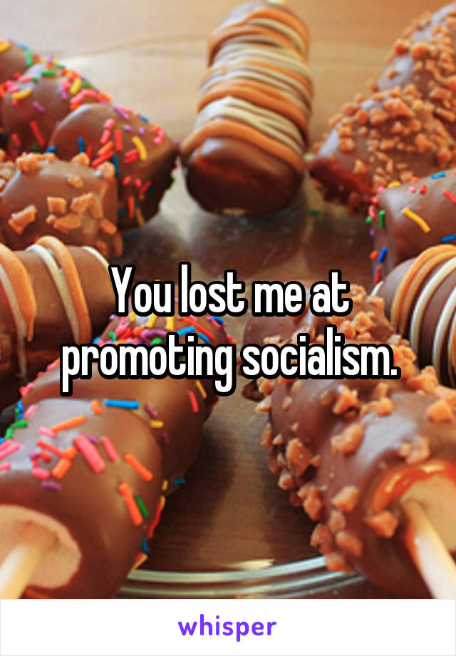 You lost me at promoting socialism.