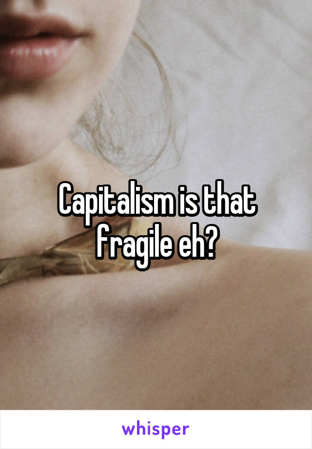 Capitalism is that fragile eh?