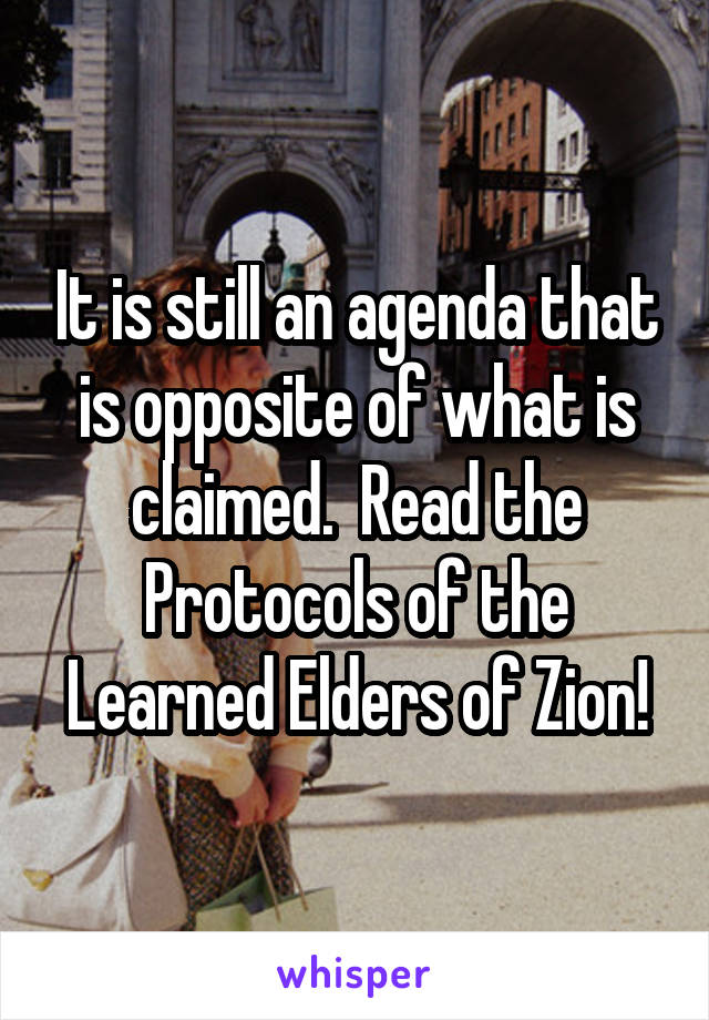 It is still an agenda that is opposite of what is claimed.  Read the Protocols of the Learned Elders of Zion!