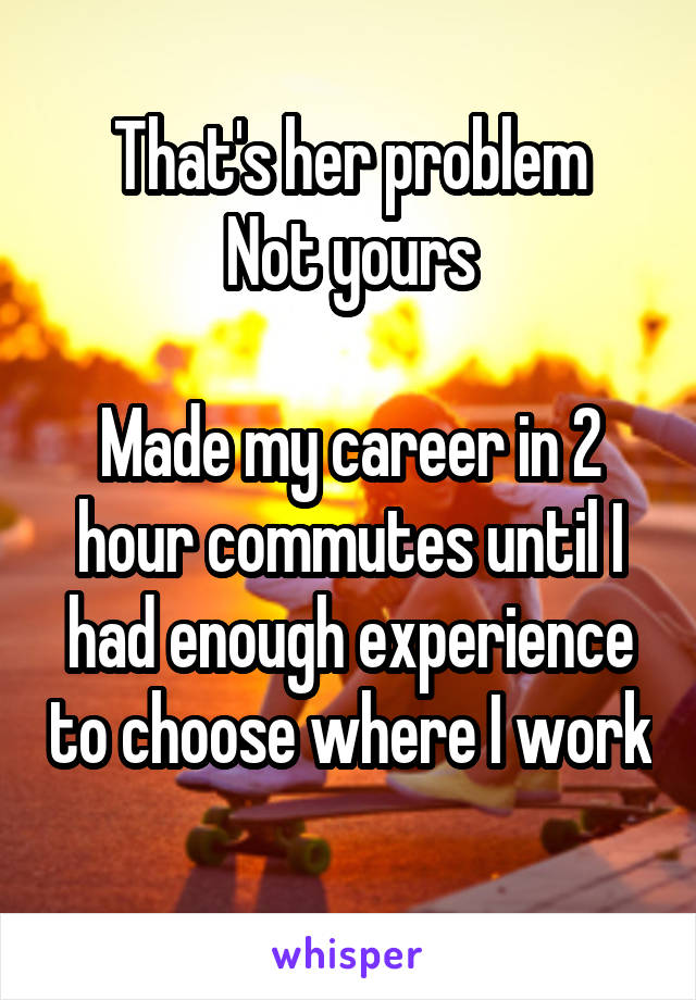 That's her problem
Not yours

Made my career in 2 hour commutes until I had enough experience to choose where I work 