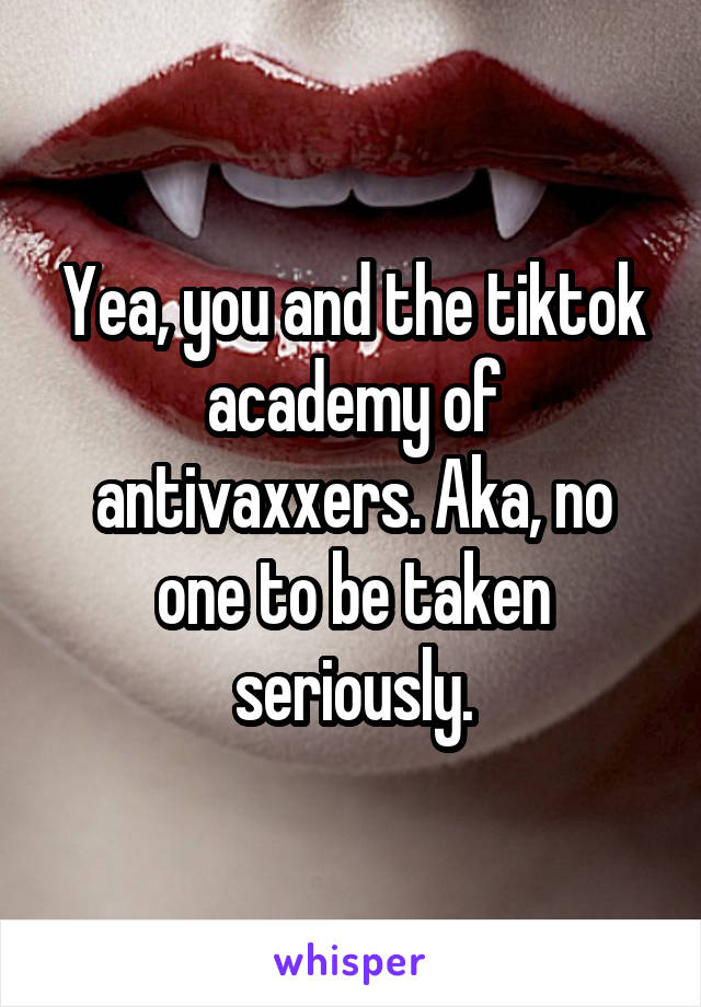 Yea, you and the tiktok academy of antivaxxers. Aka, no one to be taken seriously.