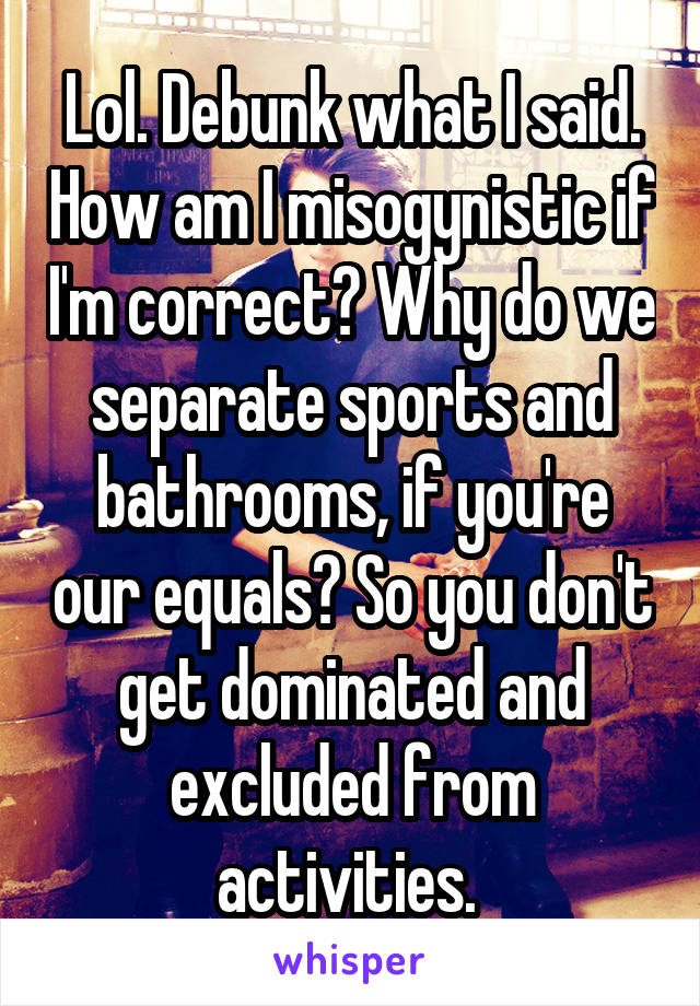 Lol. Debunk what I said. How am I misogynistic if I'm correct? Why do we separate sports and bathrooms, if you're our equals? So you don't get dominated and excluded from activities. 