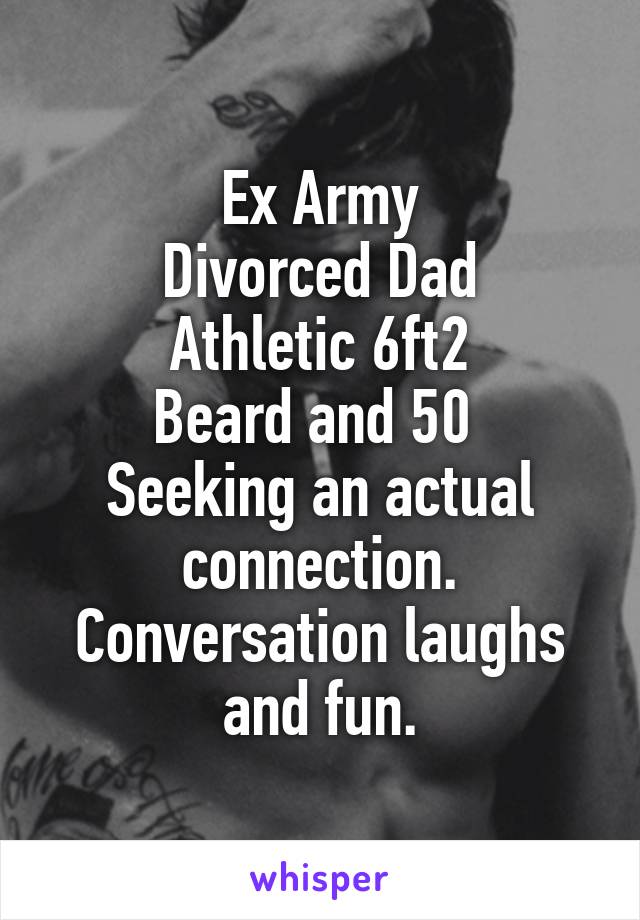 Ex Army
Divorced Dad
Athletic 6ft2
Beard and 50 
Seeking an actual connection.
Conversation laughs and fun.