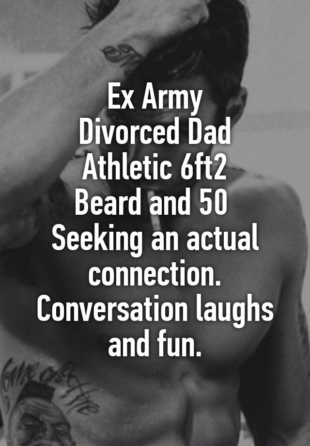 Ex Army
Divorced Dad
Athletic 6ft2
Beard and 50 
Seeking an actual connection.
Conversation laughs and fun.