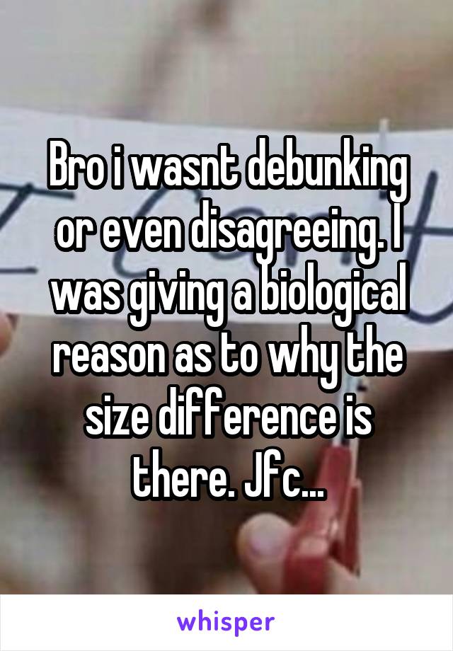 Bro i wasnt debunking or even disagreeing. I was giving a biological reason as to why the size difference is there. Jfc...