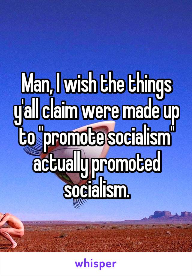 Man, I wish the things y'all claim were made up to "promote socialism" actually promoted socialism.