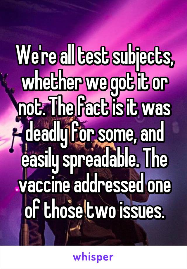 We're all test subjects, whether we got it or not. The fact is it was deadly for some, and easily spreadable. The vaccine addressed one of those two issues.