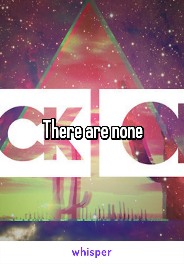 There are none