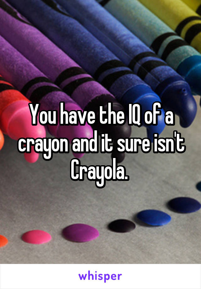 You have the IQ of a crayon and it sure isn't Crayola. 