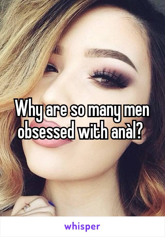 Why are so many men obsessed with anàl? 