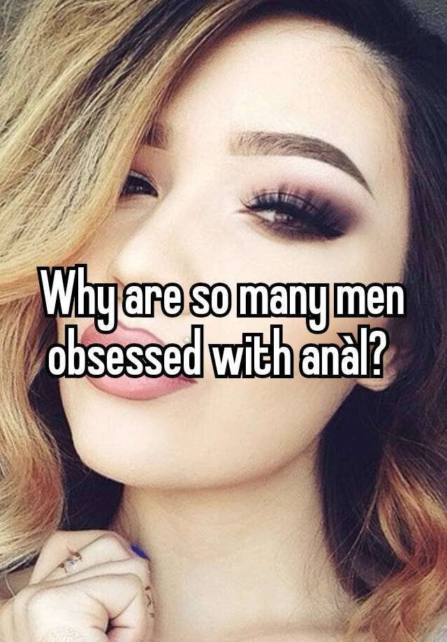 Why are so many men obsessed with anàl? 