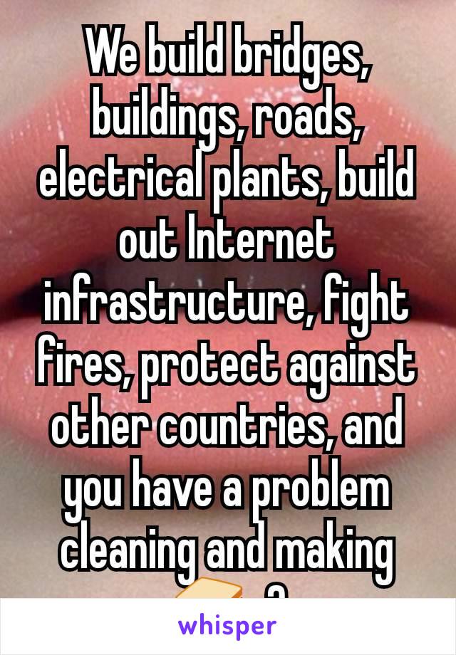 We build bridges, buildings, roads, electrical plants, build out Internet infrastructure, fight fires, protect against other countries, and you have a problem cleaning and making 🥪s?